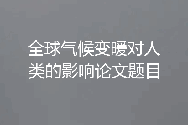 全球气候变暖对人类的影响论文题目