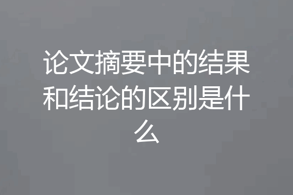 论文摘要中的结果和结论的区别是什么