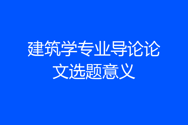 建筑学专业导论论文选题意义