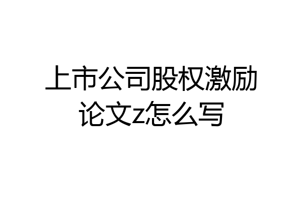 上市公司股权激励论文z怎么写