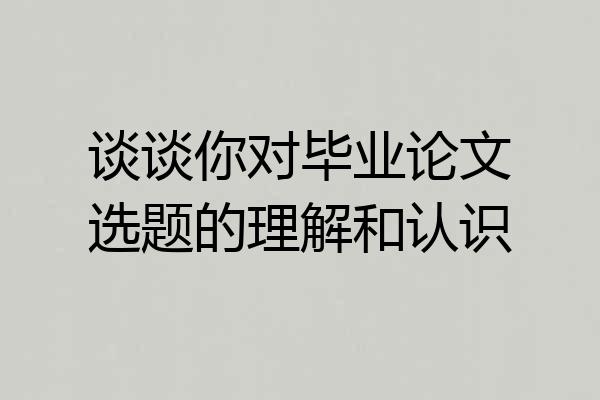 谈谈你对毕业论文选题的理解和认识