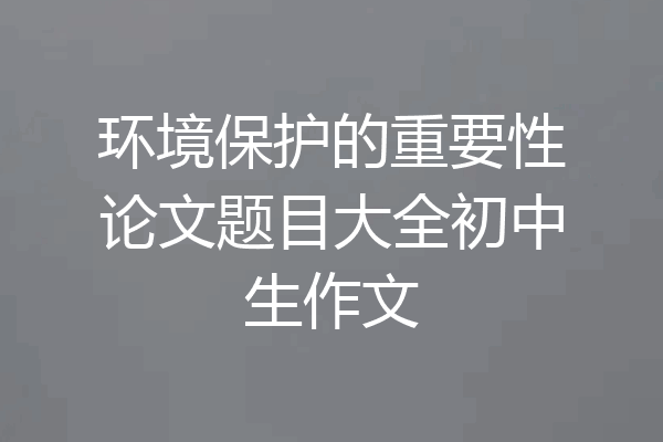 环境保护的重要性论文题目大全初中生作文