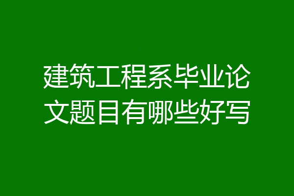 建筑工程系毕业论文题目有哪些好写