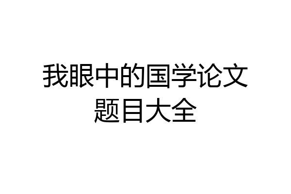 我眼中的国学论文题目大全