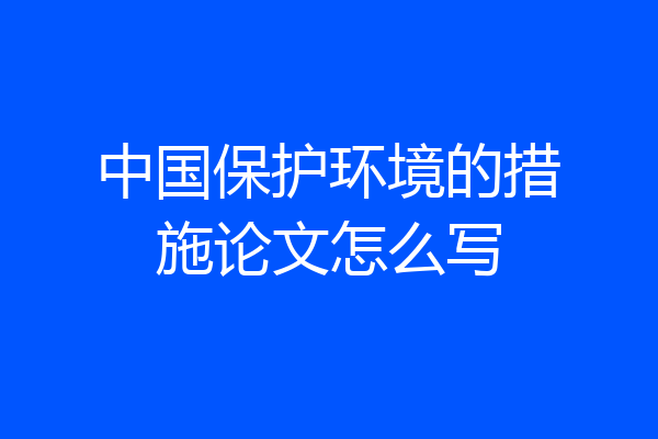 中国保护环境的措施论文怎么写