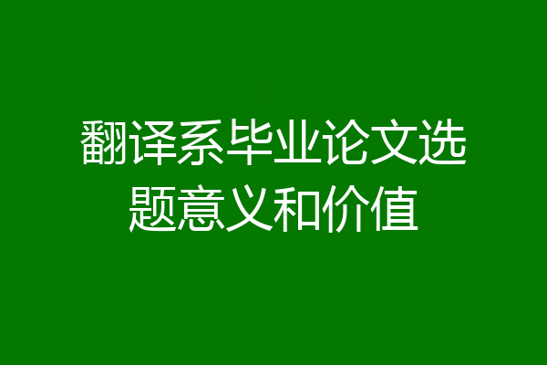 翻译系毕业论文选题意义和价值