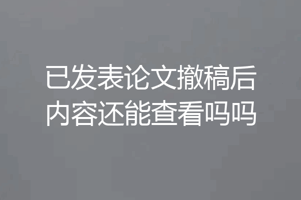 已发表论文撤稿后内容还能查看吗吗