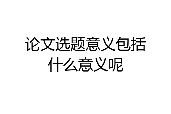 论文选题意义包括什么意义呢