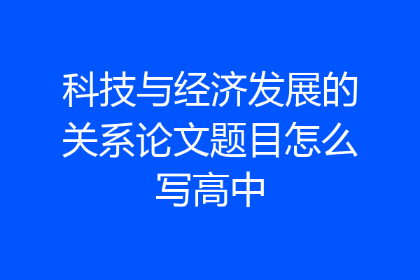 科技与经济发展的关系论文题目怎么写高中