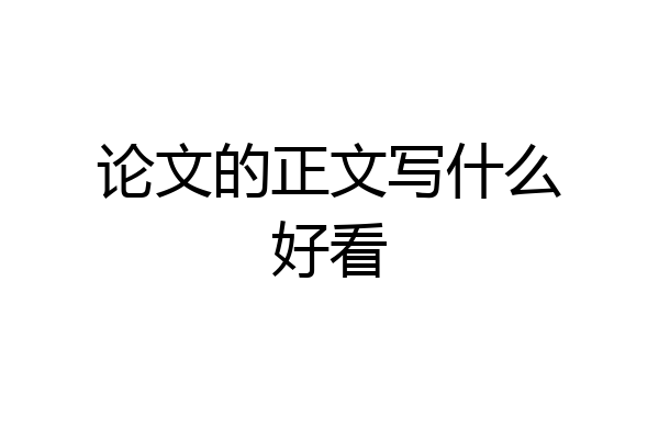 论文的正文写什么好看