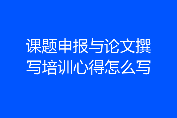 课题申报与论文撰写培训心得怎么写