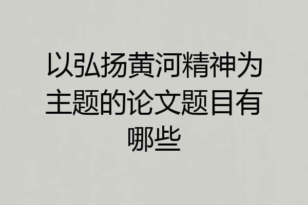 以弘扬黄河精神为主题的论文题目有哪些