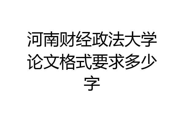 河南财经政法大学论文格式要求多少字