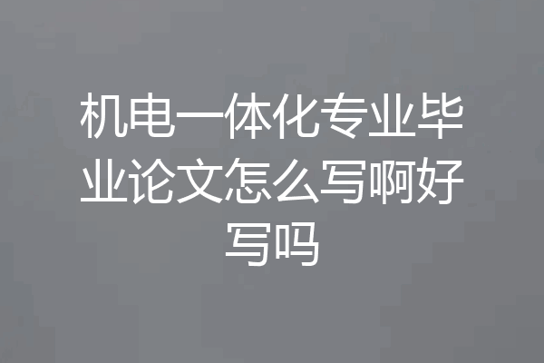 机电一体化专业毕业论文怎么写啊好写吗
