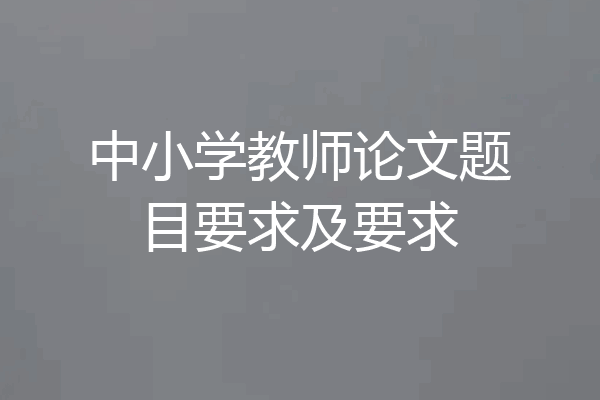 中小学教师论文题目要求及要求