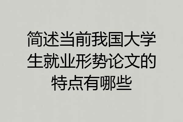 简述当前我国大学生就业形势论文的特点有哪些