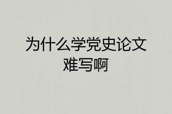 为什么学党史论文难写啊