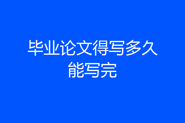 毕业论文得写多久能写完