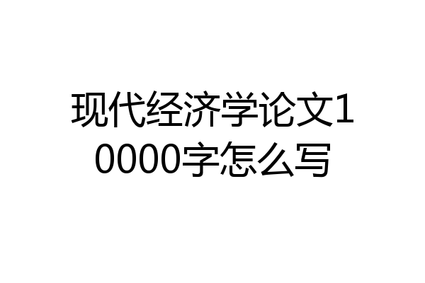 现代经济学论文10000字怎么写