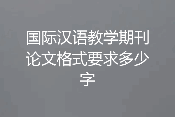 国际汉语教学期刊论文格式要求多少字