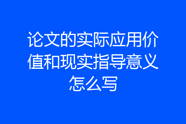 论文的实际应用价值和现实指导意义怎么写