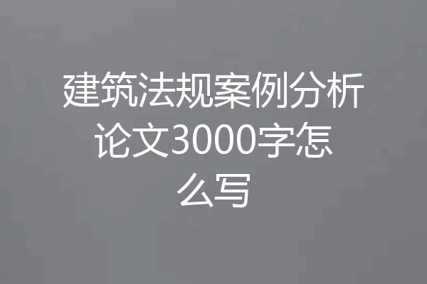 建筑法规案例分析论文3000字怎么写