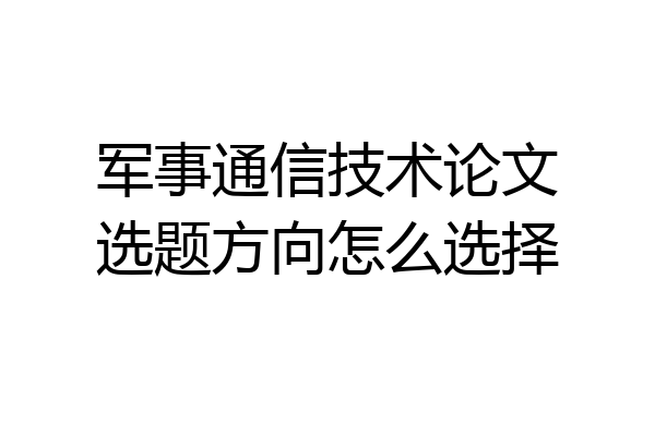 军事通信技术论文选题方向怎么选择