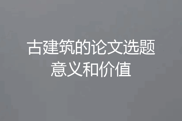 古建筑的论文选题意义和价值
