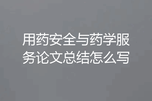 用药安全与药学服务论文总结怎么写