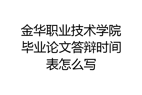 金华职业技术学院毕业论文答辩时间表怎么写