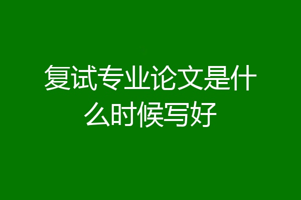复试专业论文是什么时候写好