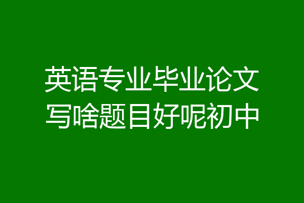 英语专业毕业论文写啥题目好呢初中