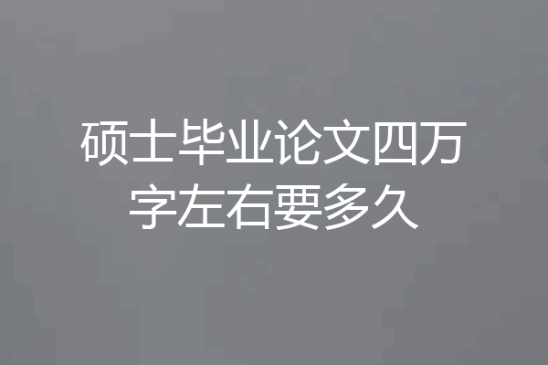 硕士毕业论文四万字左右要多久
