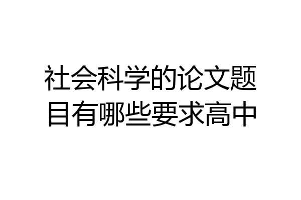 社会科学的论文题目有哪些要求高中
