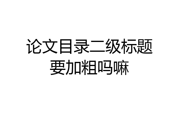 论文目录二级标题要加粗吗嘛
