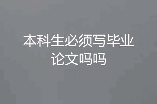 本科生必须写毕业论文吗吗