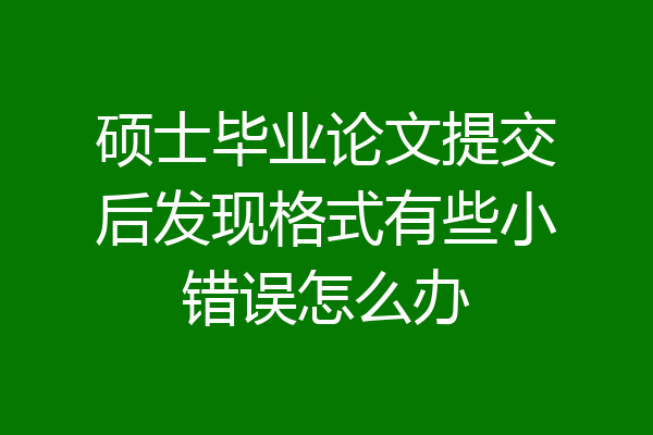硕士毕业论文提交后发现格式有些小错误怎么办