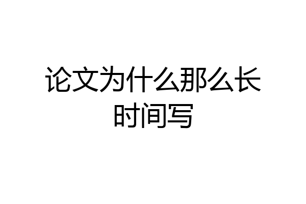 论文为什么那么长时间写
