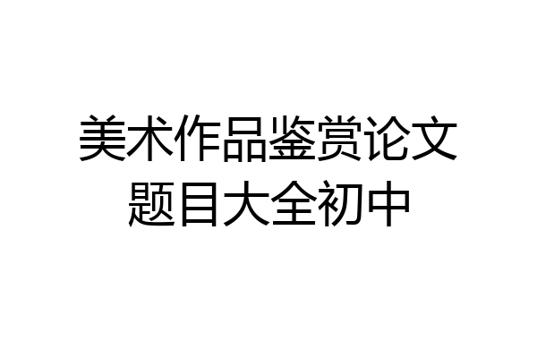 美术作品鉴赏论文题目大全初中