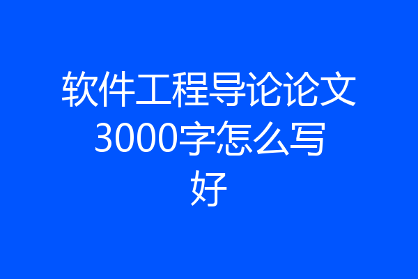 软件工程导论论文3000字怎么写好