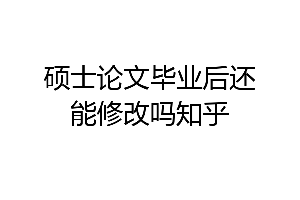 硕士论文毕业后还能修改吗知乎