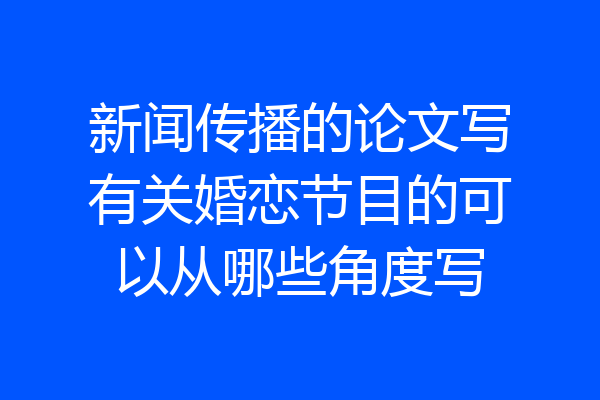 新闻传播的论文写有关婚恋节目的可以从哪些角度写