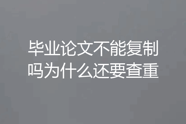 毕业论文不能复制吗为什么还要查重