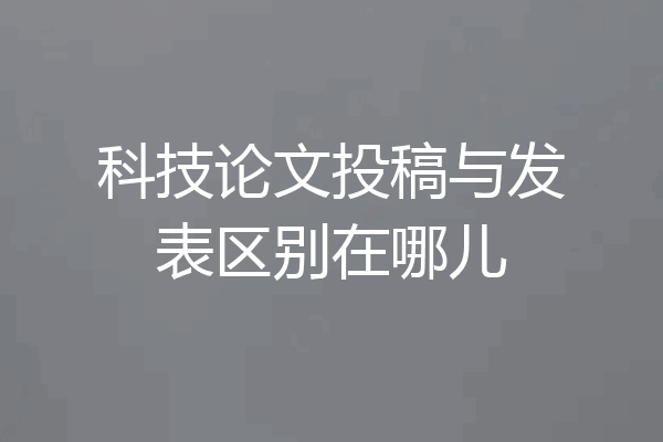科技论文投稿与发表区别在哪儿