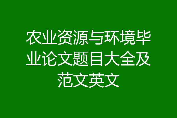 农业资源与环境毕业论文题目大全及范文英文