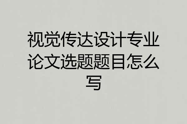 视觉传达设计专业论文选题题目怎么写