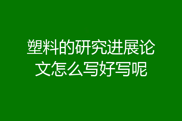 塑料的研究进展论文怎么写好写呢