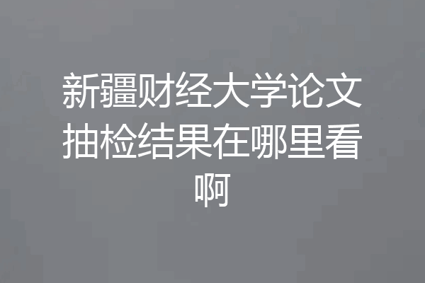 新疆财经大学论文抽检结果在哪里看啊
