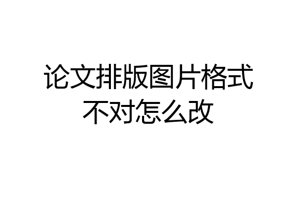 论文排版图片格式不对怎么改