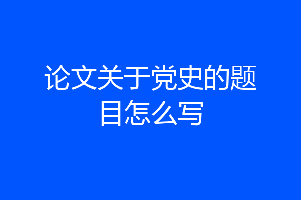 论文关于党史的题目怎么写